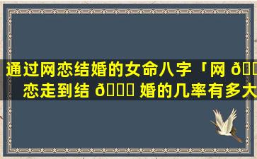 通过网恋结婚的女命八字「网 🐛 恋走到结 🐋 婚的几率有多大」